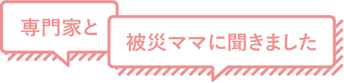 先生と被災ママに聞きました