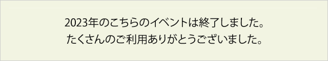 2023年のこちらのイベントは終了しました。たくさんのご利用ありがとうございました。