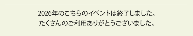 2026年のこちらのイベントは終了しました。たくさんのご利用ありがとうございました。