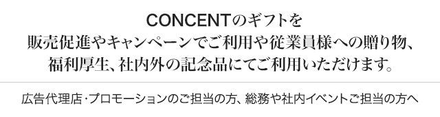 CONCENTのギフトを販売促進やキャンペーンでご利用や従業員様への贈り物、福利厚生、社内外の記念品にてご利用いただけます。広告代理店・プロモーションのご担当の方、総務や社内イベントご担当の方へ