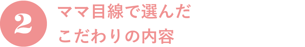 2.ママ目線で選んだこだわりの内容